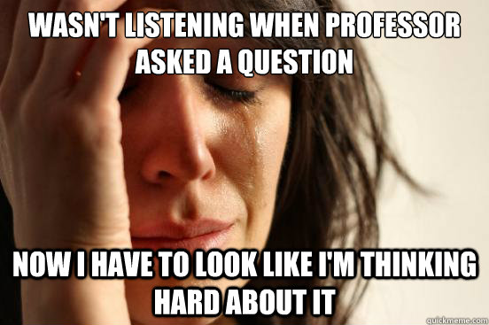 wasn't listening when professor asked a question Now i have to look like I'm thinking hard about it  First World Problems