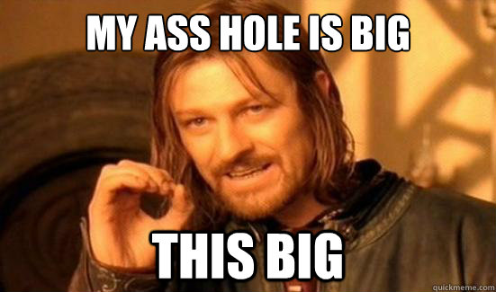 My ass hole is big This big  Boromir