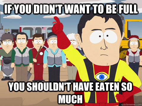 if you didn't want to be full you shouldn't have eaten so much  Captain Hindsight