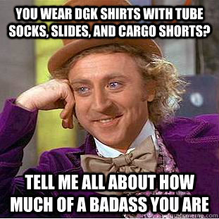 You wear DGK SHIRTS WITH tube SOCKS, SLIDES, AND CARGO SHORTS?  TELL ME ALL ABOUT how much of a badass you are  Creepy Wonka