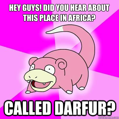 Hey Guys! Did you hear about this place in Africa? Called Darfur?  Slowpoke