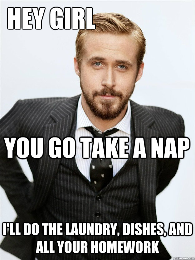 HEY GIRL You go take a nap I'll do the laundry, dishes, and all your homework  Ryan Gosling Hey Girl Facebook Mom