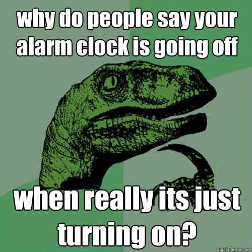 why do people say your alarm clock is going off when really its just turning on?  Philosoraptor