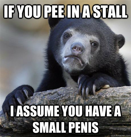 If you pee in a stall I assume you have a small penis  Confession Bear