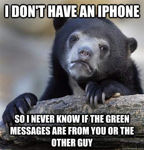 I don't have an iphone so i never know if the green messages are from you or the other guy - I don't have an iphone so i never know if the green messages are from you or the other guy  Confession Bear