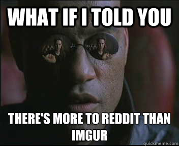 What if I told you there's more to reddit than imgur  Morpheus SC