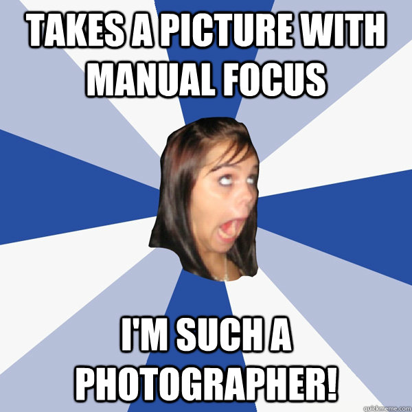 Takes a picture with manual focus I'm such a photographer!  Annoying Facebook Girl