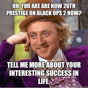 Oh, you are are now 20th prestige on black ops 2 now? Tell me more about your interesting success in life. - Oh, you are are now 20th prestige on black ops 2 now? Tell me more about your interesting success in life.  Condescending Wonka