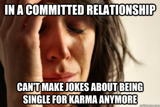 In a committed relationship can't make jokes about being single for karma anymore  First World Problems