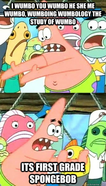 I wumbo you wumbo he she me wumbo, wumboing wumbology the study of wumbo its FIRST GRADE Spongebob  Push it somewhere else Patrick
