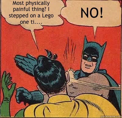Most physically painful thing? I stepped on a Lego one ti.... NO!  Batman Slapping Robin