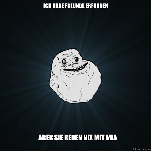 ich habe freunde erfunden aber sie reden nix mit mia  - ich habe freunde erfunden aber sie reden nix mit mia   Forever Alone