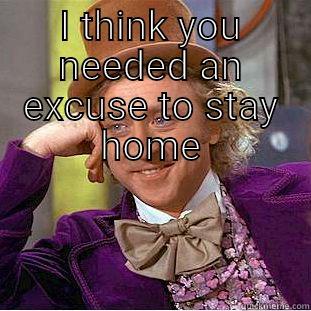 I THINK YOU NEEDED AN EXCUSE TO STAY HOME  Condescending Wonka