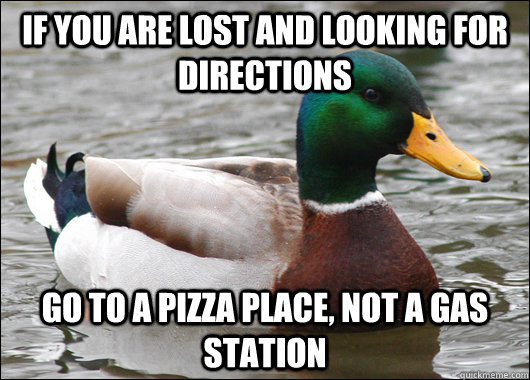 If you are lost and looking for directions go to a pizza place, not a gas station   Actual Advice Mallard