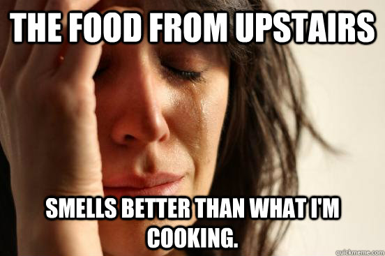 The food from upstairs Smells better than what I'm cooking.  First World Problems