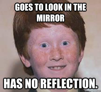 goes to look in the mirror has no reflection.   Over Confident Ginger