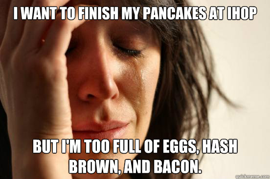 I want to finish my pancakes at Ihop But i'm too full of eggs, hash brown, and bacon.  First World Problems