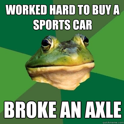 worked hard to buy a sports car broke an axle  Foul Bachelor Frog