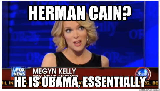 Herman Cain? He is Obama, essentially  Euphemism Megyn Kelly