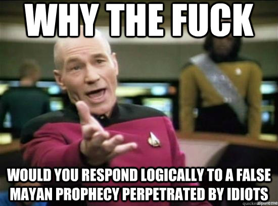 Why the fuck would you respond logically to a false Mayan prophecy perpetrated by idiots  Annoyed Picard HD