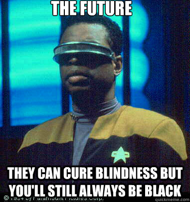 The future they can cure blindness but you'll still always be black - The future they can cure blindness but you'll still always be black  Geordi LaForge