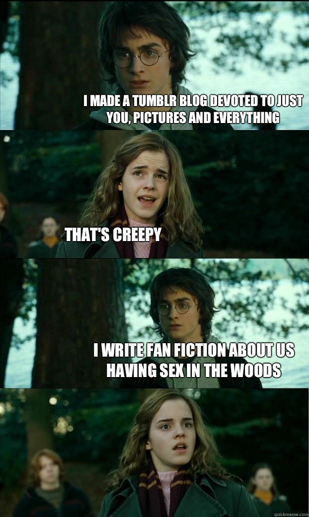 I made a tumblr blog devoted to just you, pictures and everything  That's creepy I write fan fiction about us having sex in the woods - I made a tumblr blog devoted to just you, pictures and everything  That's creepy I write fan fiction about us having sex in the woods  Horny Harry