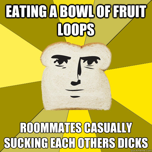 eating a bowl of fruit loops roommates casually sucking each others dicks  Breadfriend