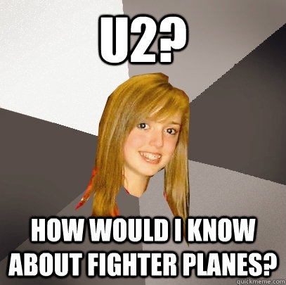 U2? How would i know about fighter planes?  Musically Oblivious 8th Grader