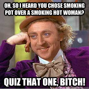 Oh, So I heard you chose smoking pot over a smoking hot woman? Quiz that one, bitch!  - Oh, So I heard you chose smoking pot over a smoking hot woman? Quiz that one, bitch!   Condescending Wonka
