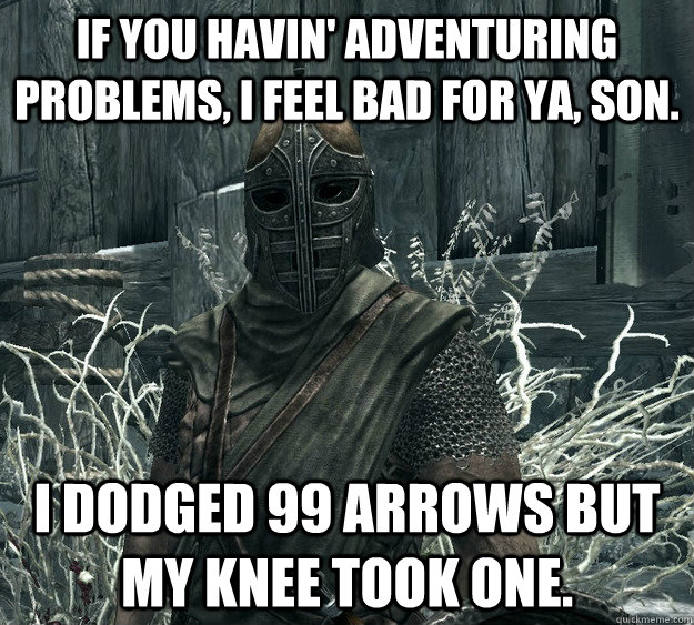 If you havin' adventuring problems, I feel bad for ya, son. I dodged 99 arrows but my knee took one. - If you havin' adventuring problems, I feel bad for ya, son. I dodged 99 arrows but my knee took one.  Skyrim Guard