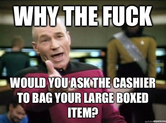 Why the fuck Would you ask the cashier to bag your large boxed item? - Why the fuck Would you ask the cashier to bag your large boxed item?  Annoyed Picard HD