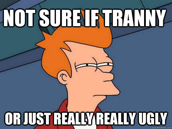 NOT SURE IF TRANNY OR JUST REALLY REALLY UGLY - NOT SURE IF TRANNY OR JUST REALLY REALLY UGLY  Futurama Fry