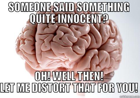 SOMEONE SAID SOMETHING QUITE INNOCENT? OH! WELL THEN! LET ME DISTORT THAT FOR YOU! Scumbag Brain