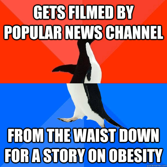 gets filmed by popular news channel from the waist down for a story on obesity  Socially Awesome Awkward Penguin