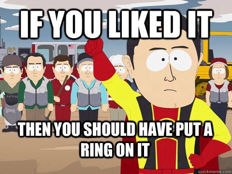 if you liked it then you should have put a ring on it  Captain Hindsight
