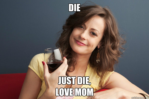 die just die,
love mom  Forever Resentful Mother