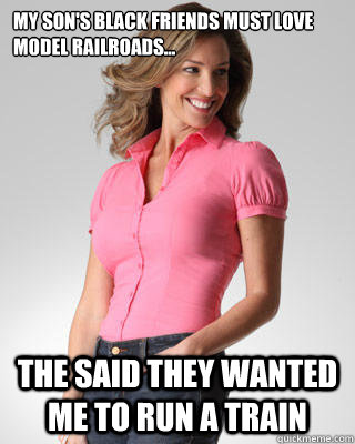 My son's black friends must love model railroads... The said they wanted me to run a train  Oblivious Suburban Mom