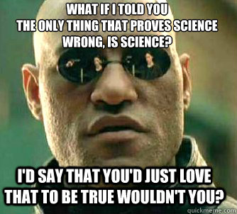 what if i told you
The only thing that proves science wrong, is science? I'd say that you'd just love that to be true wouldn't you?  Matrix Morpheus