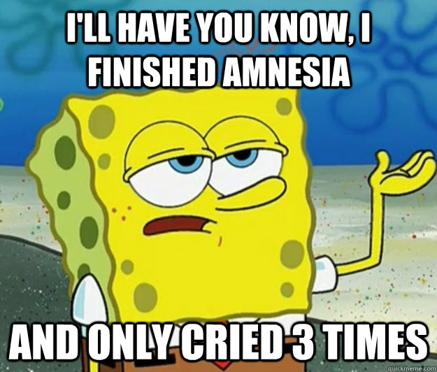 I'll have you know, I finished Amnesia And only cried 3 times  Tough Spongebob