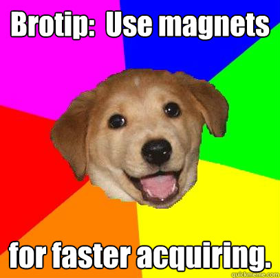 Brotip:  Use magnets  for faster acquiring.  Advice Dog