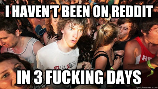 i haven't been on reddit in 3 fucking days  Sudden Clarity Clarence