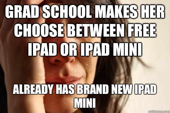 Grad school makes her choose between free iPad or iPad mini Already has brand new iPad mini  First World Problems