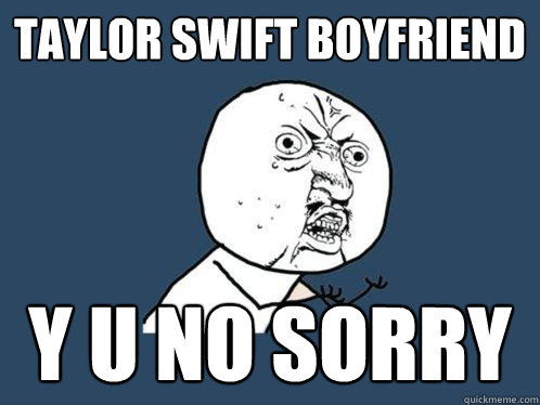 taylor swift boyfriend y u no sorry - taylor swift boyfriend y u no sorry  Y U No