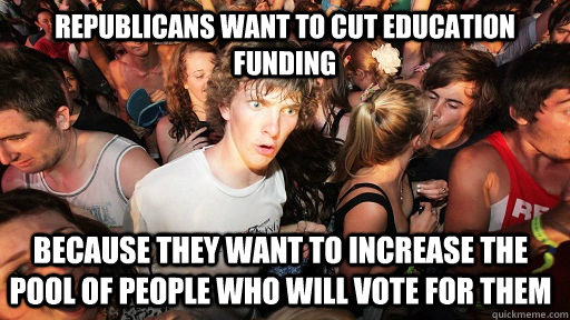 Republicans want to cut education funding because they want to increase the pool of people who will vote for them  Sudden Clarity Clarence