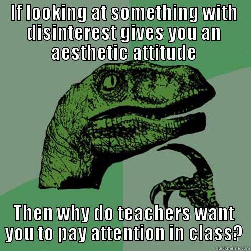 IF LOOKING AT SOMETHING WITH DISINTEREST GIVES YOU AN AESTHETIC ATTITUDE THEN WHY DO TEACHERS WANT YOU TO PAY ATTENTION IN CLASS? Philosoraptor
