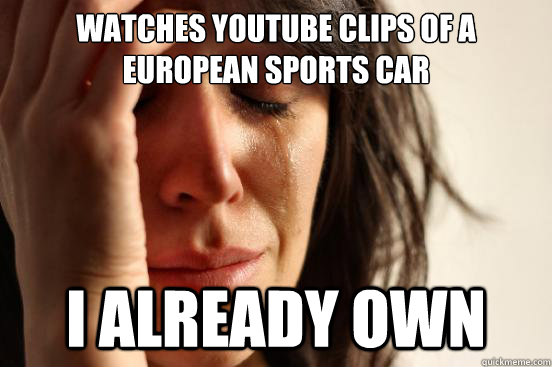 Watches YouTube clips of a european sports car  I already own  First World Problems