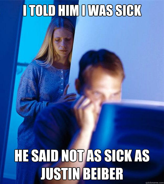 i told him i was sick he said not as sick as justin beiber  Redditors Wife