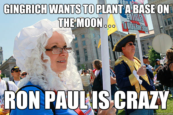 Gingrich wants to plant a base on the Moon . . . Ron Paul is crazy  Scumbag Tea Party