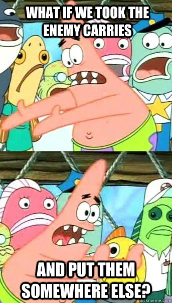 What if we took the enemy carries And put them somewhere else?   Patrick Star
