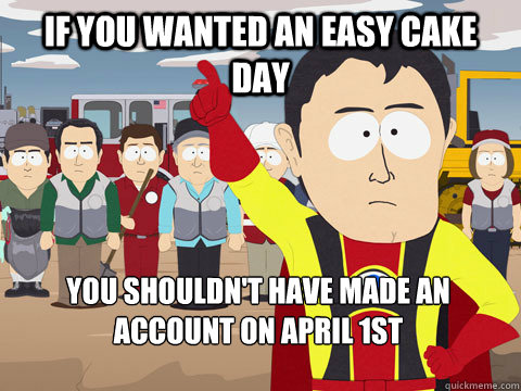 if you wanted an easy cake day you shouldn't have made an account on april 1st  Captain Hindsight
